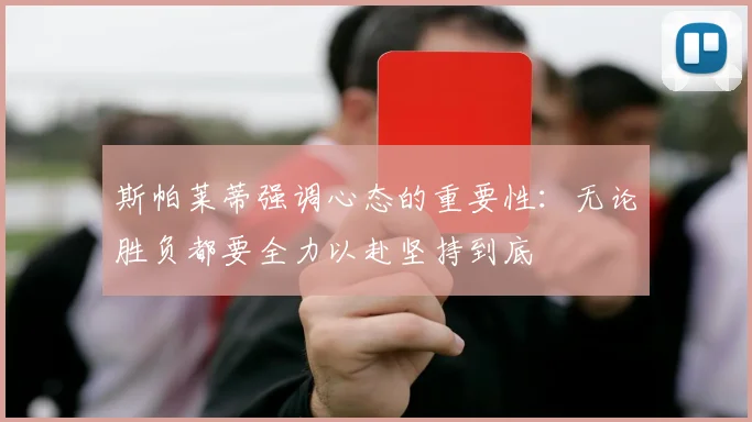 斯帕莱蒂强调心态的重要性：无论胜负都要全力以赴坚持到底