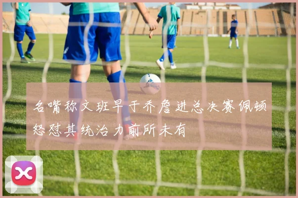 名嘴称文班早于乔詹进总决赛佩顿怒怼其统治力前所未有